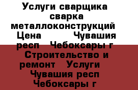 Услуги сварщика, сварка металлоконструкций › Цена ­ 100 - Чувашия респ., Чебоксары г. Строительство и ремонт » Услуги   . Чувашия респ.,Чебоксары г.